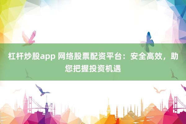 杠杆炒股app 网络股票配资平台：安全高效，助您把握投资机遇
