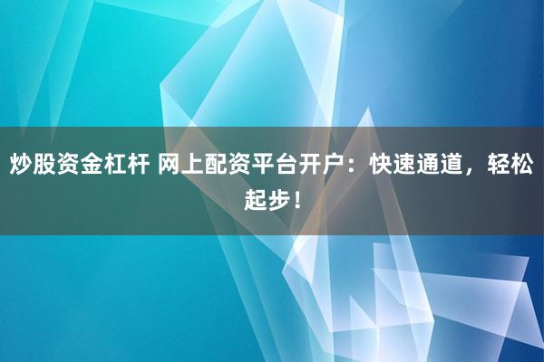 炒股资金杠杆 网上配资平台开户：快速通道，轻松起步！