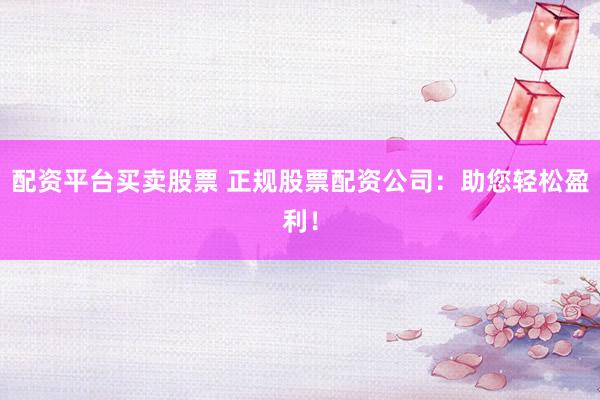 配资平台买卖股票 正规股票配资公司：助您轻松盈利！