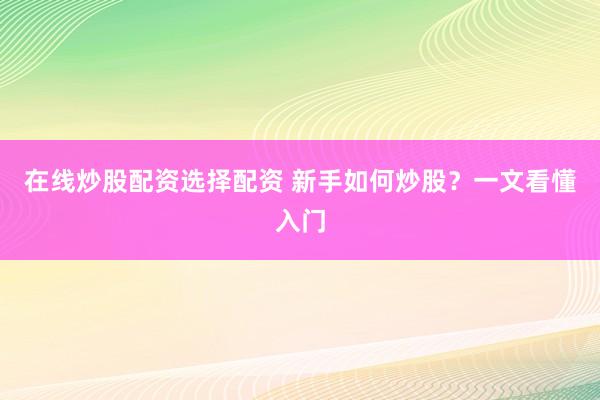 在线炒股配资选择配资 新手如何炒股？一文看懂入门