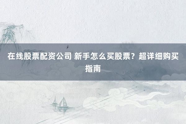 在线股票配资公司 新手怎么买股票？超详细购买指南