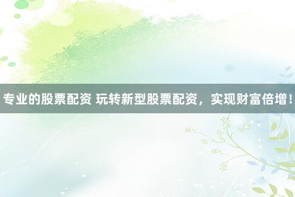 专业的股票配资 玩转新型股票配资,实现财富倍增!