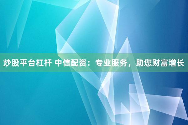 炒股平台杠杆 中信配资：专业服务，助您财富增长