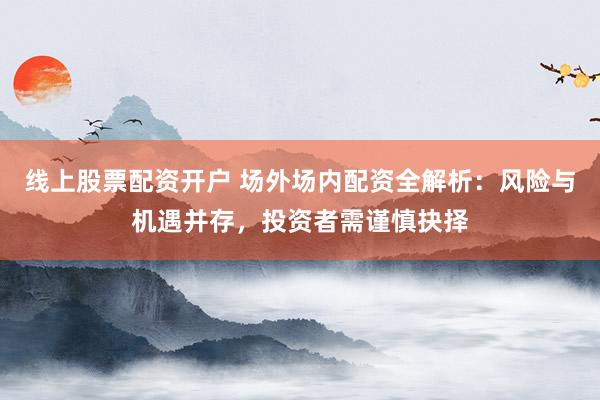 线上股票配资开户 场外场内配资全解析：风险与机遇并存，投资者需谨慎抉择