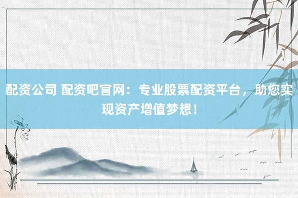 配资公司 配资吧官网:专业股票配资平台,助您实现资产增值梦想!