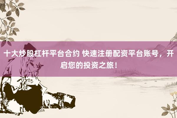 十大炒股杠杆平台合约 快速注册配资平台账号，开启您的投资之旅！