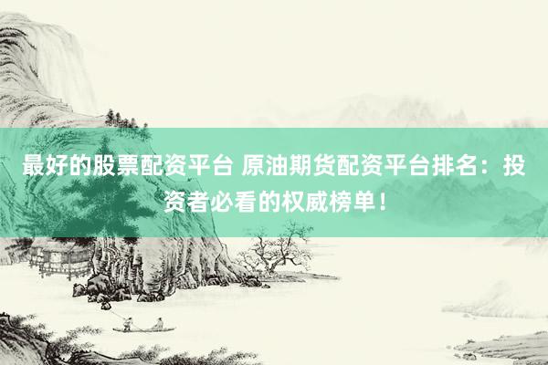 最好的股票配资平台 原油期货配资平台排名:投资者必看的权威榜单!