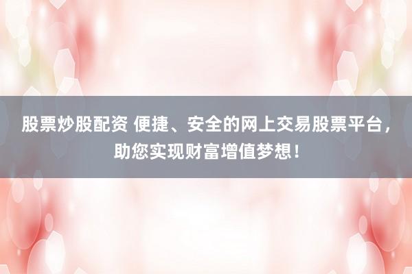 股票炒股配资 便捷、安全的网上交易股票平台，助您实现财富增值梦想！