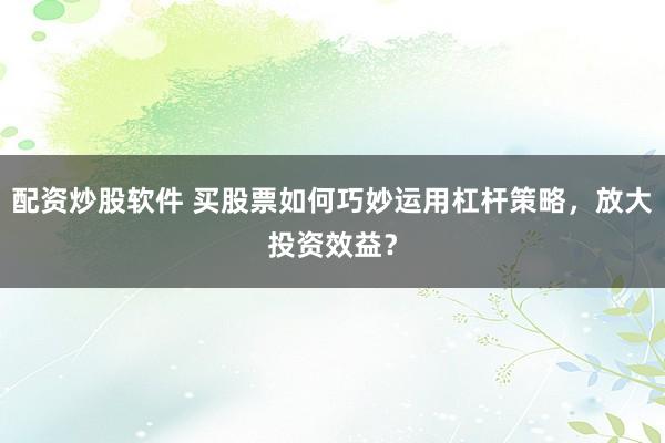 配资炒股软件 买股票如何巧妙运用杠杆策略，放大投资效益？