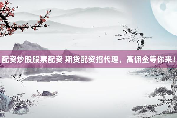 配资炒股股票配资 期货配资招代理，高佣金等你来！