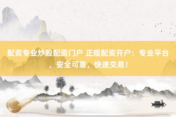 配资专业炒股配资门户 正规配资开户：专业平台，安全可靠，快速交易！