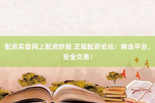 配资实盘网上配资炒股 正规配资论坛：精选平台，安全交易！