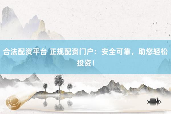 合法配资平台 正规配资门户：安全可靠，助您轻松投资！