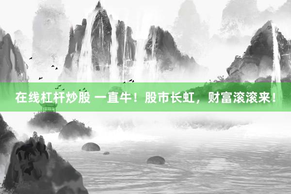 在线杠杆炒股 一直牛！股市长虹，财富滚滚来！