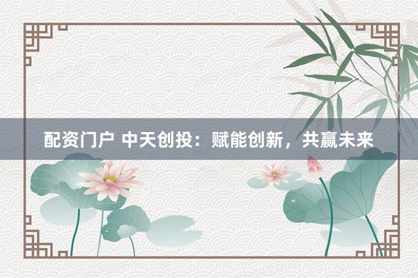 配资门户 中天创投：赋能创新，共赢未来