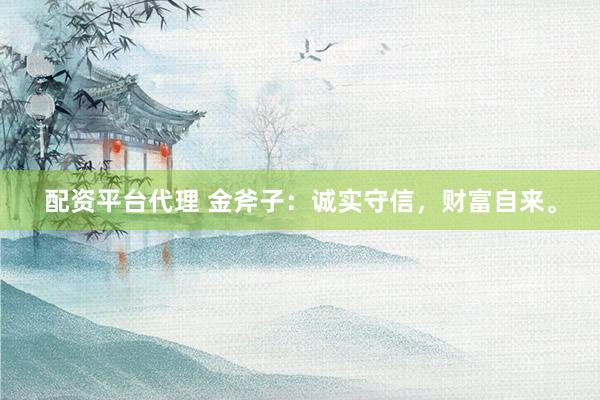 配资平台代理 金斧子：诚实守信，财富自来。
