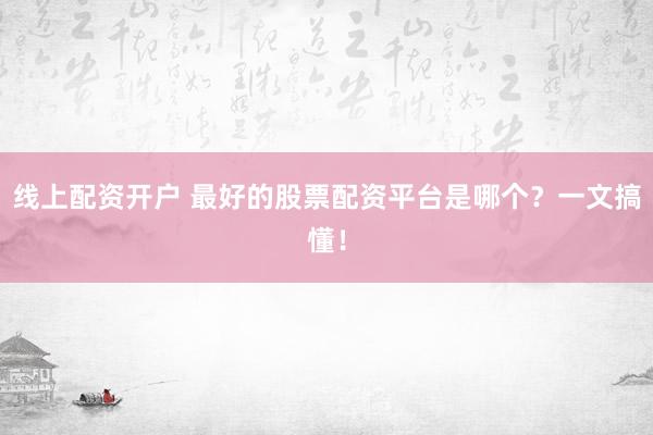 线上配资开户 最好的股票配资平台是哪个？一文搞懂！