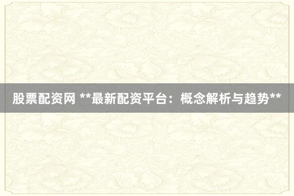 股票配资网 **最新配资平台：概念解析与趋势**