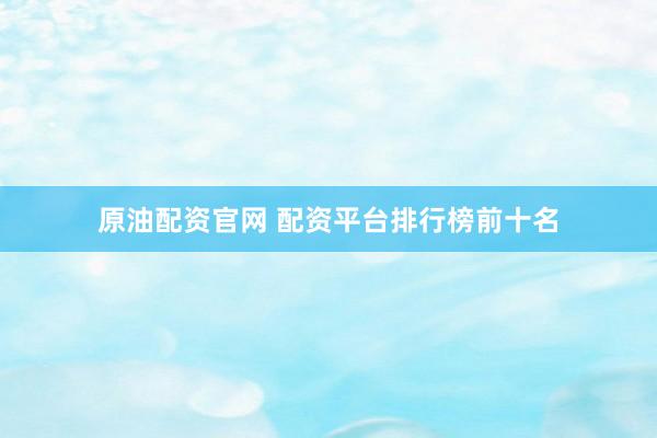 原油配资官网 配资平台排行榜前十名