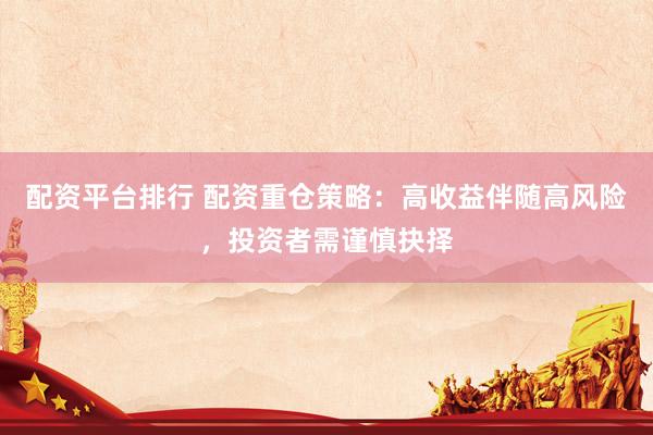配资平台排行 配资重仓策略：高收益伴随高风险，投资者需谨慎抉择