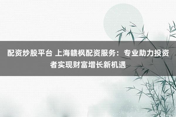 配资炒股平台 上海赣枫配资服务：专业助力投资者实现财富增长新机遇