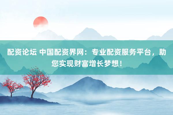 配资论坛 中国配资界网：专业配资服务平台，助您实现财富增长梦想！