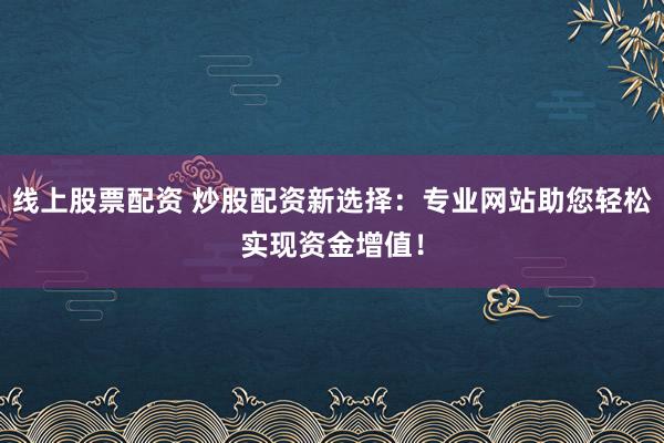 线上股票配资 炒股配资新选择：专业网站助您轻松实现资金增值！