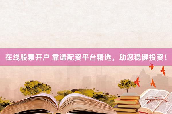 在线股票开户 靠谱配资平台精选，助您稳健投资！