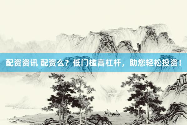 配资资讯 配资么？低门槛高杠杆，助您轻松投资！