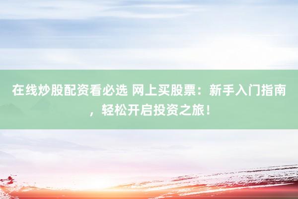 在线炒股配资看必选 网上买股票：新手入门指南，轻松开启投资之旅！
