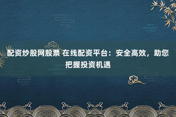 配资炒股网股票 在线配资平台:安全高效,助您把握投资机遇