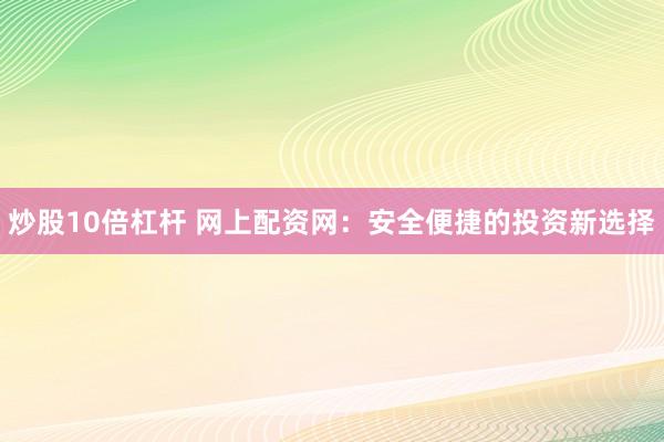炒股10倍杠杆 网上配资网：安全便捷的投资新选择