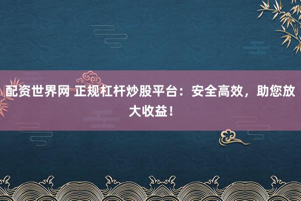 配资世界网 正规杠杆炒股平台：安全高效，助您放大收益！
