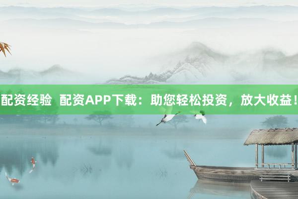 配资经验  配资APP下载：助您轻松投资，放大收益！