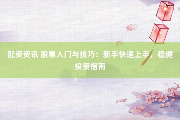 配资资讯 股票入门与技巧：新手快速上手，稳健投资指南