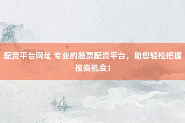 配资平台网址 专业的股票配资平台，助您轻松把握投资机会！
