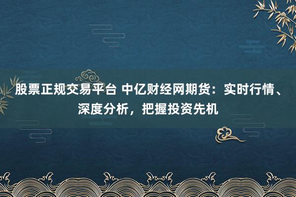 股票正规交易平台 中亿财经网期货:实时行情、深度分析,把握投资先机