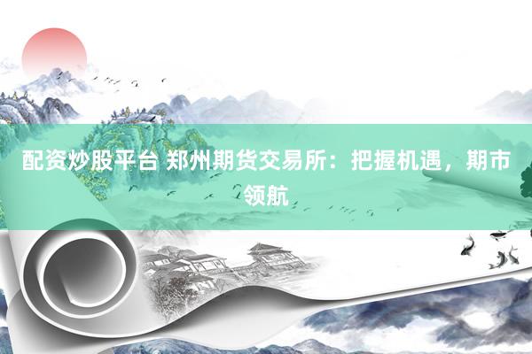 配资炒股平台 郑州期货交易所：把握机遇，期市领航