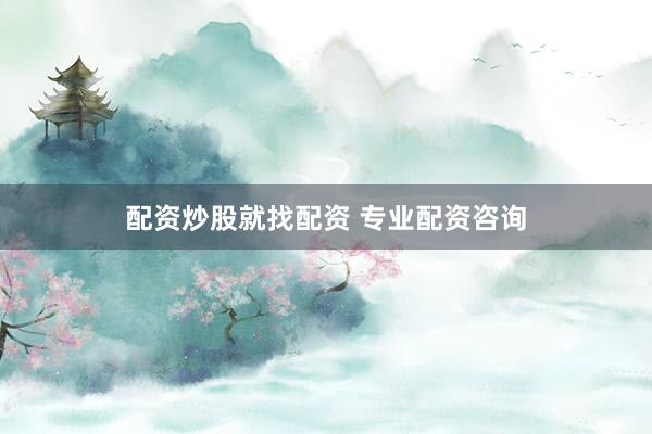 配资炒股就找配资 专业配资咨询