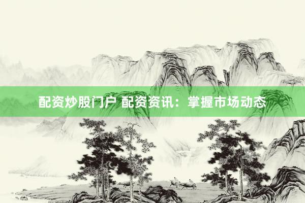 配资炒股门户 配资资讯：掌握市场动态