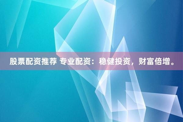 股票配资推荐 专业配资：稳健投资，财富倍增。