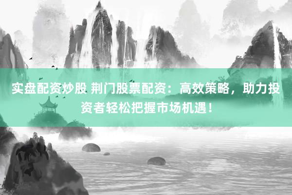 实盘配资炒股 荆门股票配资：高效策略，助力投资者轻松把握市场机遇！