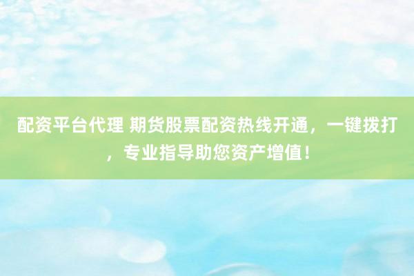 配资平台代理 期货股票配资热线开通，一键拨打，专业指导助您资产增值！