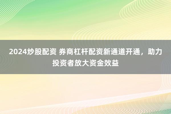 2024炒股配资 券商杠杆配资新通道开通，助力投资者放大资金效益