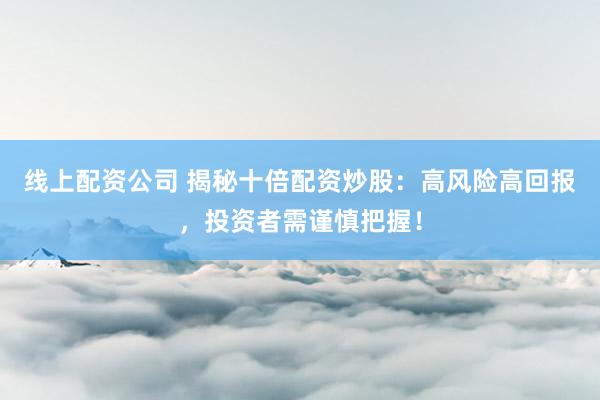 线上配资公司 揭秘十倍配资炒股：高风险高回报，投资者需谨慎把握！