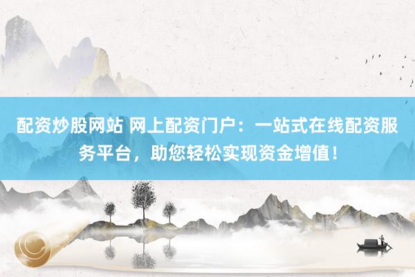 配资炒股网站 网上配资门户：一站式在线配资服务平台，助您轻松实现资金增值！