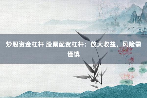 炒股资金杠杆 股票配资杠杆：放大收益，风险需谨慎