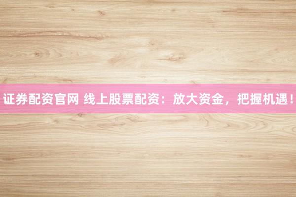 证券配资官网 线上股票配资：放大资金，把握机遇！