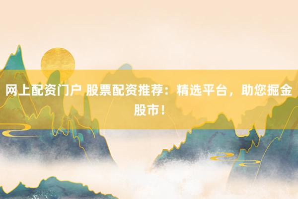 网上配资门户 股票配资推荐：精选平台，助您掘金股市！