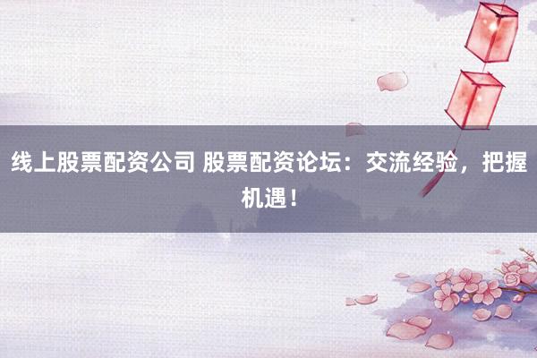 线上股票配资公司 股票配资论坛：交流经验，把握机遇！